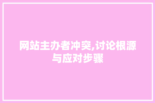 网站主办者冲突,讨论根源与应对步骤 网站主办者冲突,讨论根源与应对步骤 神马SEO