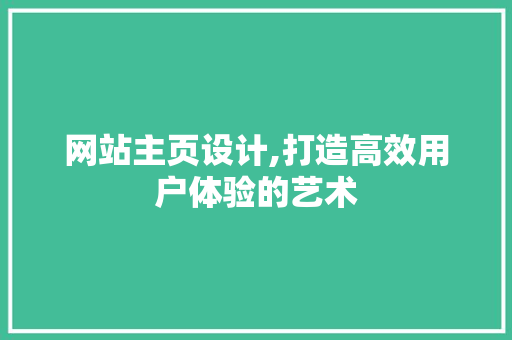 网站主页设计,打造高效用户体验的艺术