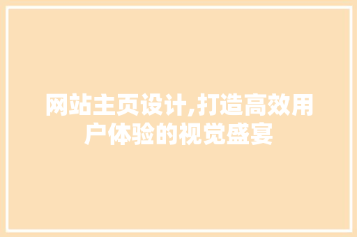 网站主页设计,打造高效用户体验的视觉盛宴 网站主页设计,打造高效用户体验的视觉盛宴 网站建设公司