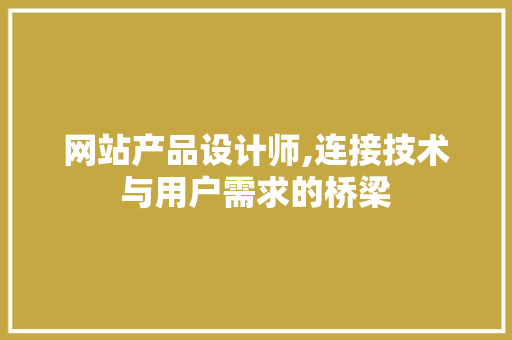 网站产品设计师,连接技术与用户需求的桥梁 网站产品设计师,连接技术与用户需求的桥梁 神马SEO