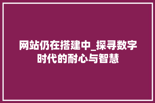 网站仍在搭建中_探寻数字时代的耐心与智慧 网站仍在搭建中_探寻数字时代的耐心与智慧 搜狗SEO