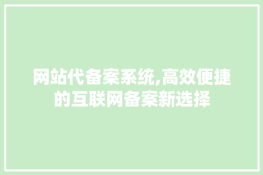 网站代备案系统,高效便捷的互联网备案新选择
