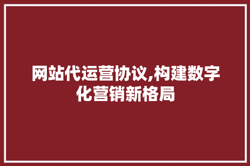 网站代运营协议,构建数字化营销新格局