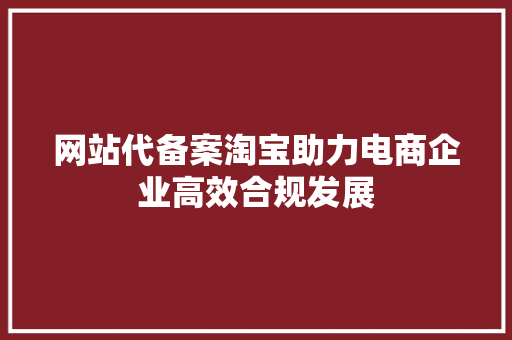网站代备案淘宝助力电商企业高效合规发展