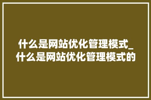 什么是网站优化管理模式_什么是网站优化管理模式的核心。 SEO关键词 什么是网站优化管理模式_什么是网站优化管理模式的核心。 什么是网站优化管理模式_什么是网站优化管理模式的核心。 SEO关键词