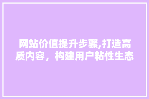 网站价值提升步骤,打造高质内容，构建用户粘性生态 网站价值提升步骤,打造高质内容，构建用户粘性生态 搜狗SEO