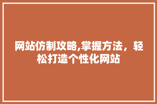 网站仿制攻略,掌握方法，轻松打造个性化网站