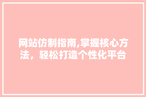 网站仿制指南,掌握核心方法，轻松打造个性化平台 网站仿制指南,掌握核心方法，轻松打造个性化平台 搜狗SEO
