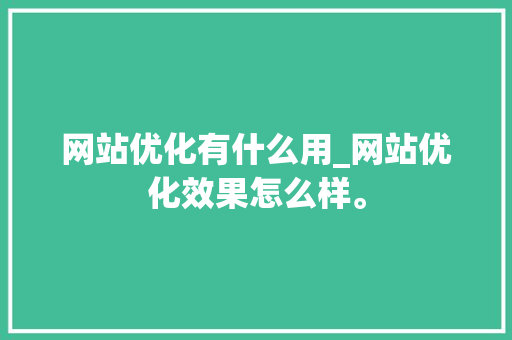 网站优化有什么用_网站优化效果怎么样。 网站优化有什么用_网站优化效果怎么样。 搜狗SEO