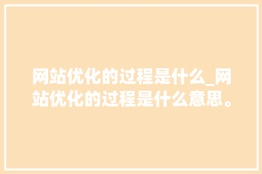 网站优化的过程是什么_网站优化的过程是什么意思。 网站优化的过程是什么_网站优化的过程是什么意思。 SEO关键词