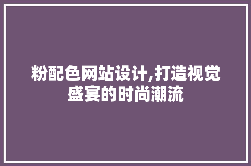粉配色网站设计,打造视觉盛宴的时尚潮流