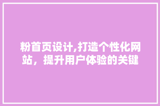 粉首页设计,打造个性化网站，提升用户体验的关键 粉首页设计,打造个性化网站，提升用户体验的关键 SEO关键词