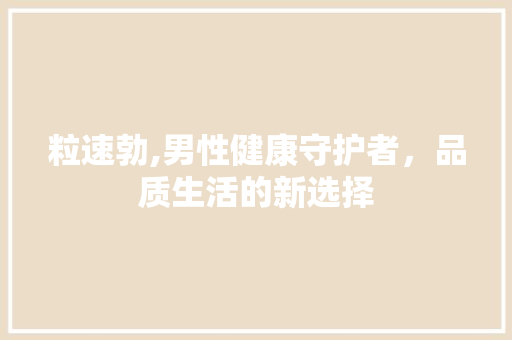 粒速勃,男性健康守护者，品质生活的新选择