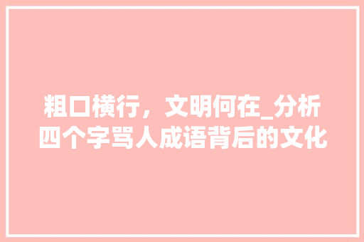粗口横行，文明何在_分析四个字骂人成语背后的文化反思 粗口横行，文明何在_分析四个字骂人成语背后的文化反思 必应SEO