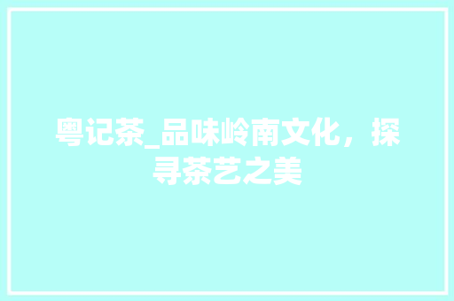 粤记茶_品味岭南文化，探寻茶艺之美