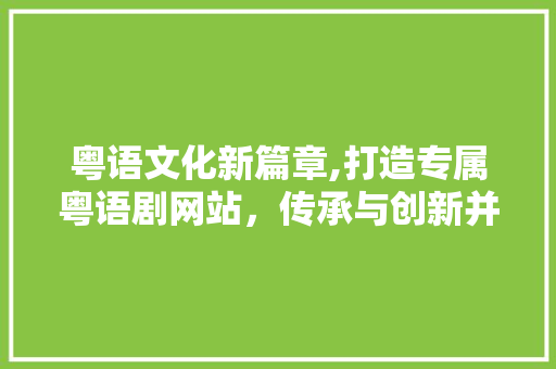 粤语文化新篇章,打造专属粤语剧网站，传承与创新并行 粤语文化新篇章,打造专属粤语剧网站，传承与创新并行 SEO关键词
