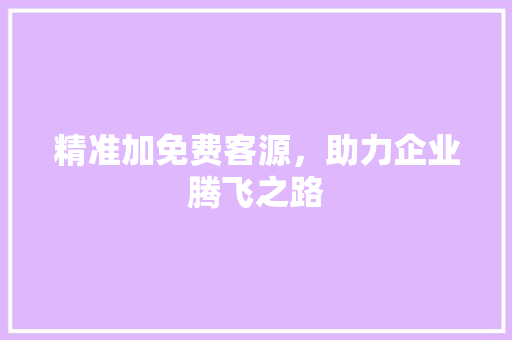 精准加免费客源，助力企业腾飞之路
