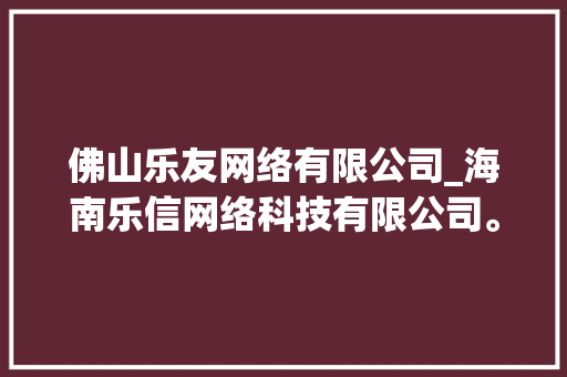 佛山乐友网络有限公司_海南乐信网络科技有限公司。 佛山乐友网络有限公司_海南乐信网络科技有限公司。 网站建设公司