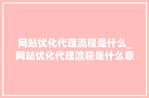 网站优化代理流程是什么_网站优化代理流程是什么意思。 网站优化代理流程是什么_网站优化代理流程是什么意思。 搜狗SEO