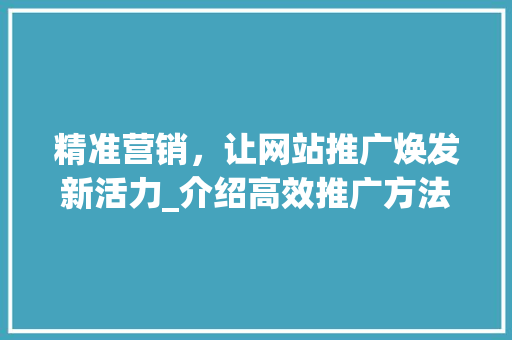 精准营销，让网站推广焕发新活力_介绍高效推广方法 精准营销，让网站推广焕发新活力_介绍高效推广方法 神马SEO