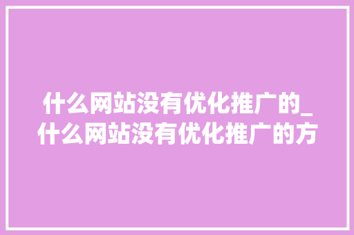 什么网站没有优化推广的_什么网站没有优化推广的方法。 什么网站没有优化推广的_什么网站没有优化推广的方法。 百度SEO