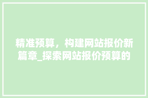 精准预算，构建网站报价新篇章_探索网站报价预算的步骤与方法 精准预算，构建网站报价新篇章_探索网站报价预算的步骤与方法 SEO关键词