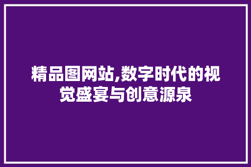 精品图网站,数字时代的视觉盛宴与创意源泉 精品图网站,数字时代的视觉盛宴与创意源泉 神马SEO