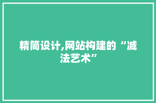 精简设计,网站构建的“减法艺术”
