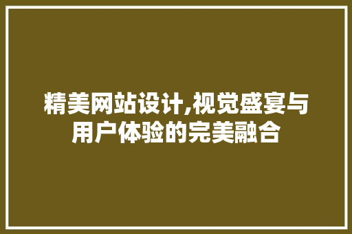 精美网站设计,视觉盛宴与用户体验的完美融合