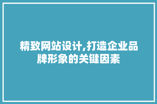 精致网站设计,打造企业品牌形象的关键因素