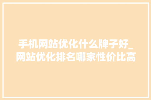 手机网站优化什么牌子好_网站优化排名哪家性价比高。 SEO关键词 手机网站优化什么牌子好_网站优化排名哪家性价比高。 手机网站优化什么牌子好_网站优化排名哪家性价比高。 SEO关键词