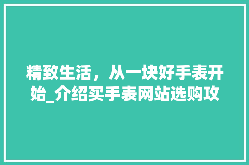 精致生活，从一块好手表开始_介绍买手表网站选购攻略