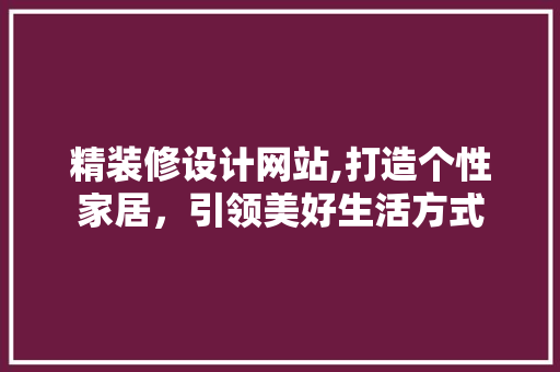 精装修设计网站,打造个性家居，引领美好生活方式