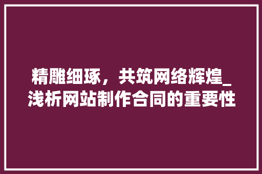 精雕细琢，共筑网络辉煌_浅析网站制作合同的重要性与关键要素