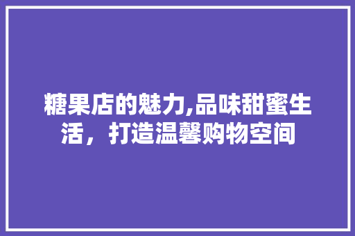 糖果店的魅力,品味甜蜜生活，打造温馨购物空间