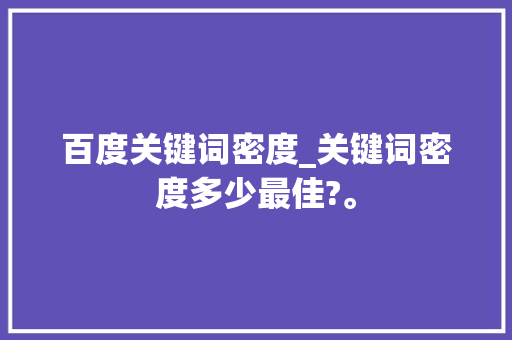 百度关键词密度_关键词密度多少最佳?。 百度关键词密度_关键词密度多少最佳?。 SEO关键词