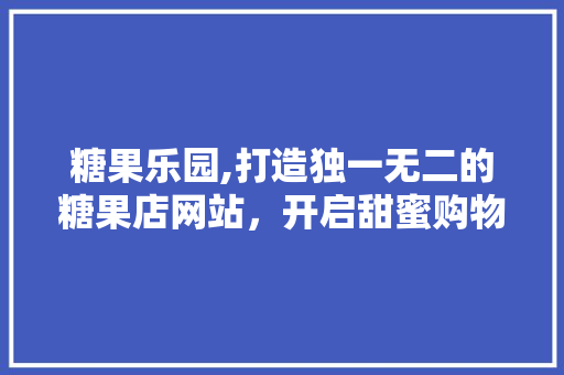 糖果乐园,打造独一无二的糖果店网站，开启甜蜜购物新体验