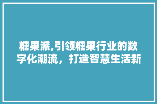 糖果派,引领糖果行业的数字化潮流，打造智慧生活新体验
