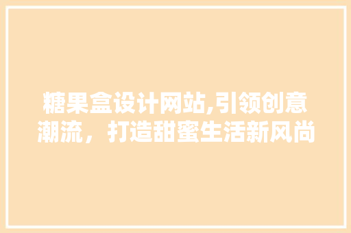 糖果盒设计网站,引领创意潮流，打造甜蜜生活新风尚