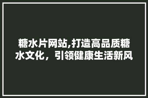 糖水片网站,打造高品质糖水文化，引领健康生活新风尚