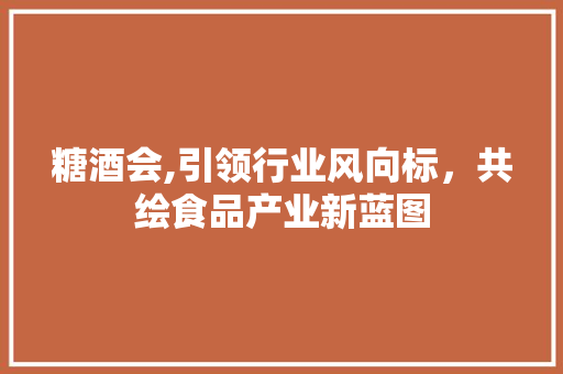 糖酒会,引领行业风向标，共绘食品产业新蓝图 糖酒会,引领行业风向标，共绘食品产业新蓝图 网站建设公司