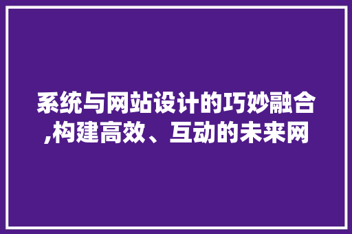 系统与网站设计的巧妙融合,构建高效、互动的未来网络空间
