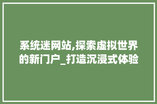 系统迷网站,探索虚拟世界的新门户_打造沉浸式体验的奥秘分析