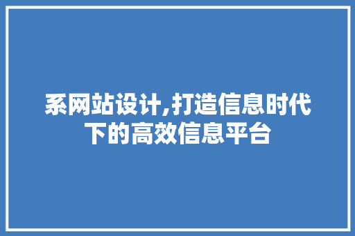 系网站设计,打造信息时代下的高效信息平台