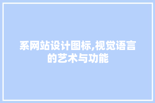 系网站设计图标,视觉语言的艺术与功能 系网站设计图标,视觉语言的艺术与功能 网站建设公司