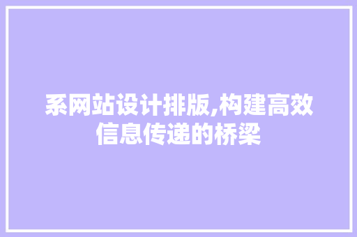 系网站设计排版,构建高效信息传递的桥梁 系网站设计排版,构建高效信息传递的桥梁 网站建设公司