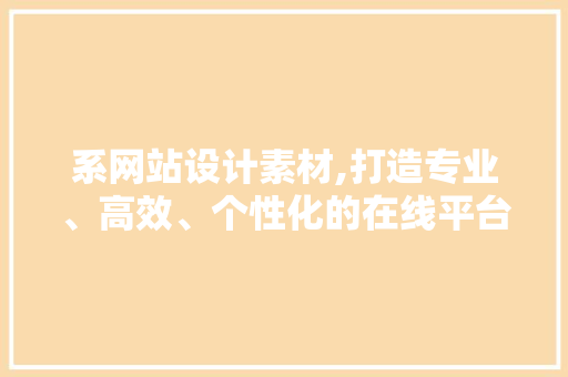 系网站设计素材,打造专业、高效、个性化的在线平台 系网站设计素材,打造专业、高效、个性化的在线平台 搜狗SEO