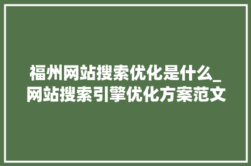 福州网站搜索优化是什么_网站搜索引擎优化方案范文。 福州网站搜索优化是什么_网站搜索引擎优化方案范文。 百度SEO