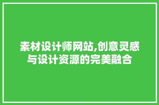 素材设计师网站,创意灵感与设计资源的完美融合 素材设计师网站,创意灵感与设计资源的完美融合 网站建设公司