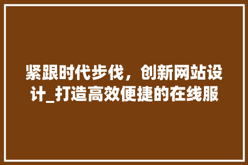 紧跟时代步伐，创新网站设计_打造高效便捷的在线服务平台 紧跟时代步伐，创新网站设计_打造高效便捷的在线服务平台 必应SEO